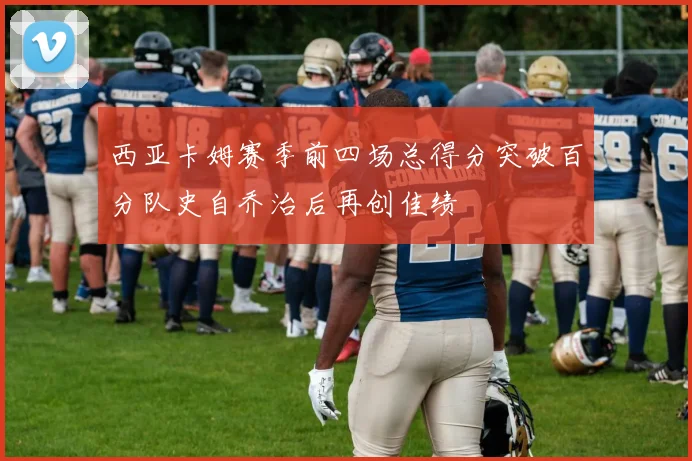 西亚卡姆赛季前四场总得分突破百分队史自乔治后再创佳绩