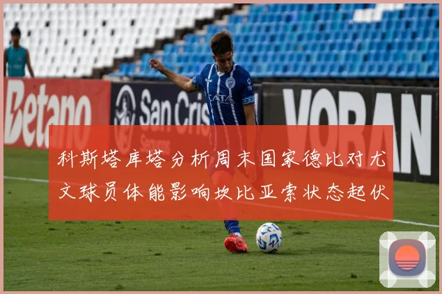 科斯塔库塔分析周末国家德比对尤文球员体能影响坎比亚索状态起伏不定