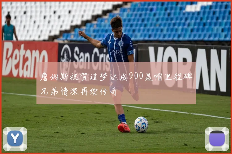詹姆斯祝贺追梦达成900盖帽里程碑兄弟情深再续传奇