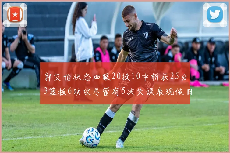 郭艾伦状态回暖20投10中斩获25分3篮板6助攻尽管有5次失误表现依旧可圈可点