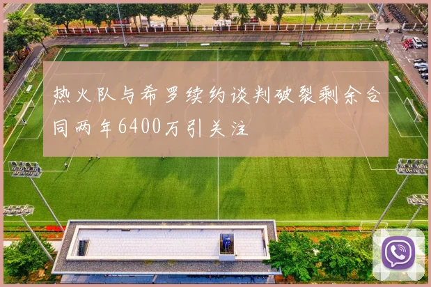 热火队与希罗续约谈判破裂剩余合同两年6400万引关注