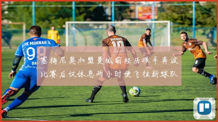 塞梅尼奥加盟曼城前经历艰辛奔波比赛后仅休息两小时便飞往新球队