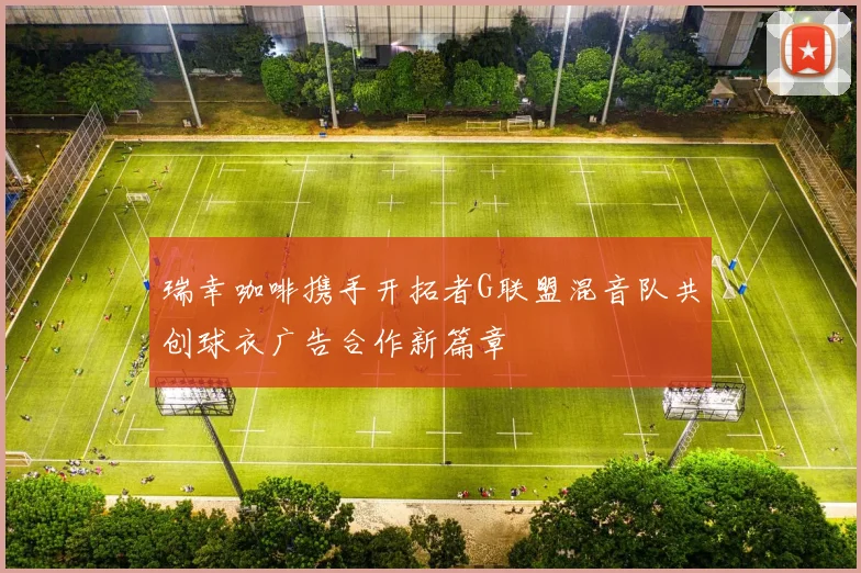 瑞幸咖啡携手开拓者G联盟混音队共创球衣广告合作新篇章