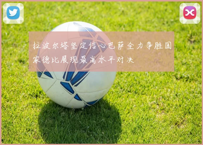 拉波尔塔坚定信心巴萨全力争胜国家德比展现最高水平对决