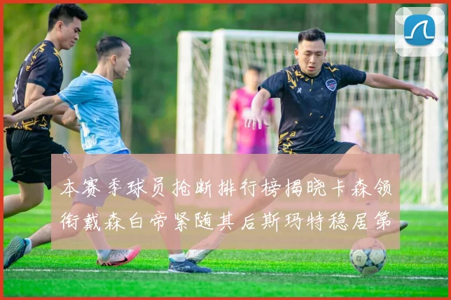 本赛季球员抢断排行榜揭晓卡森领衔戴森白帝紧随其后斯玛特稳居第四