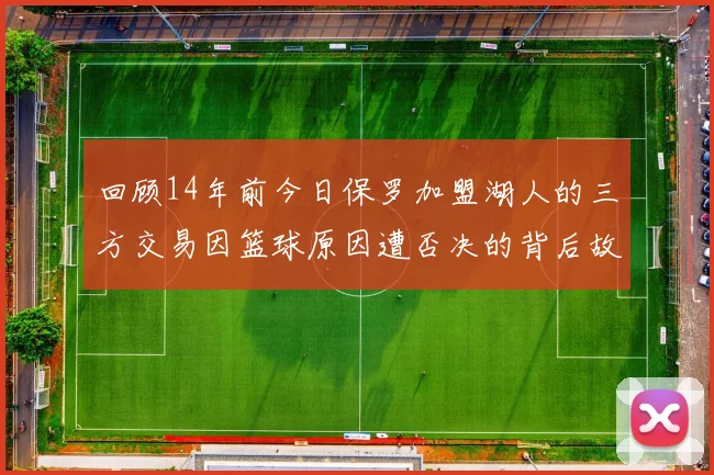 回顾14年前今日保罗加盟湖人的三方交易因篮球原因遭否决的背后故事