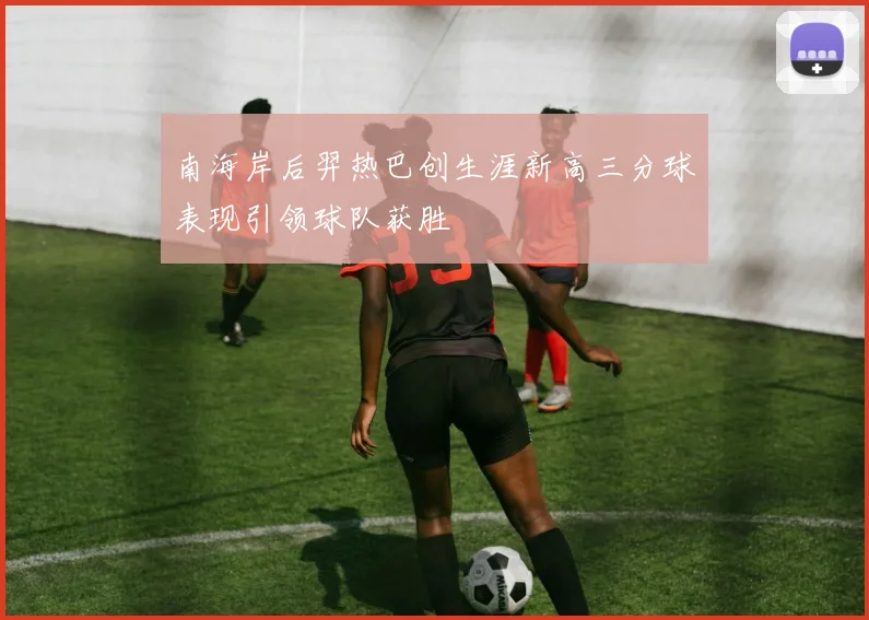 南海岸后羿热巴创生涯新高三分球表现引领球队获胜