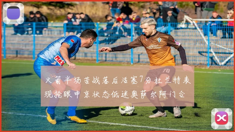 火箭半场苦战落后活塞7分杜兰特表现抢眼申京状态低迷奥萨尔阿门合力贡献16分