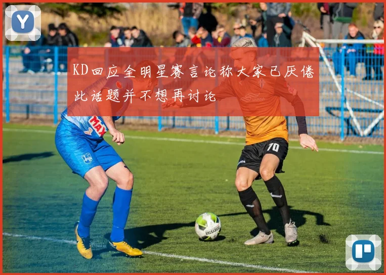 KD回应全明星赛言论称大家已厌倦此话题并不想再讨论