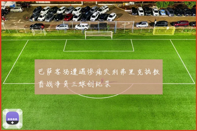 巴萨客场遭遇惨痛失利弗里克执教首战净负三球创纪录