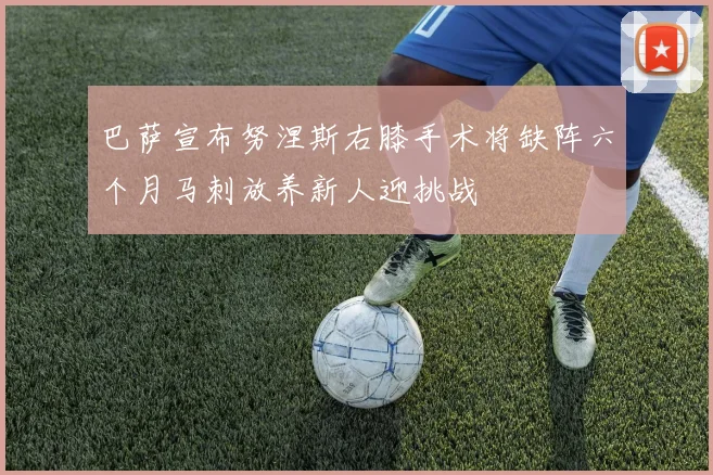 巴萨宣布努涅斯右膝手术将缺阵六个月马刺放养新人迎挑战