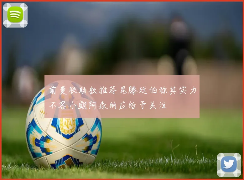 前曼联助教推荐昆滕廷伯称其实力不容小觑阿森纳应给予关注