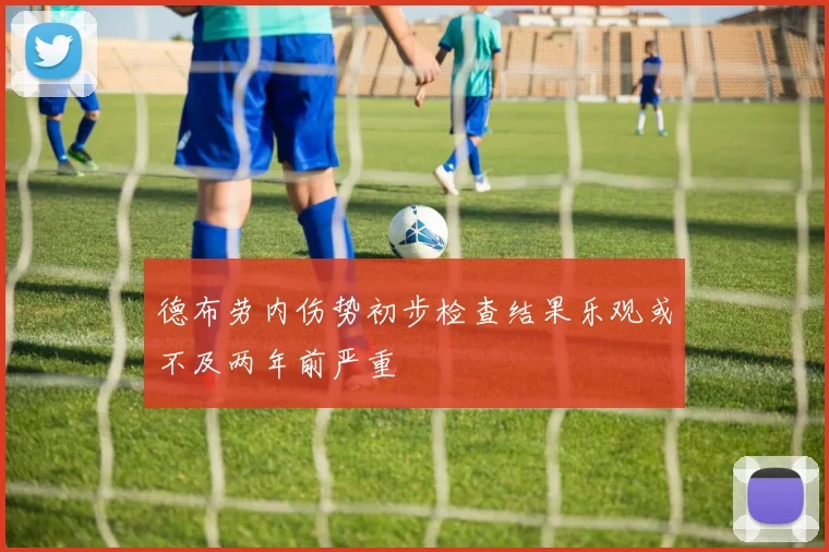 德布劳内伤势初步检查结果乐观或不及两年前严重
