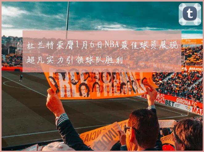 杜兰特荣膺1月6日NBA最佳球员展现超凡实力引领球队胜利