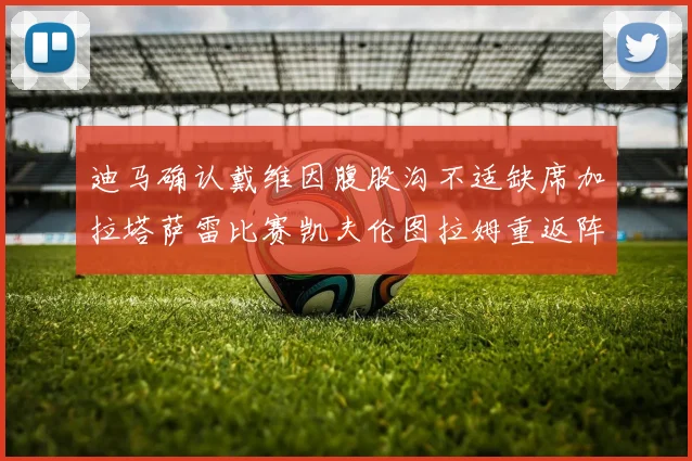 迪马确认戴维因腹股沟不适缺席加拉塔萨雷比赛凯夫伦图拉姆重返阵容
