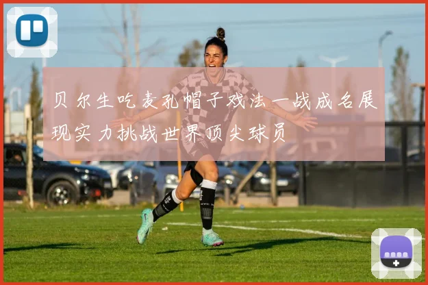 贝尔生吃麦孔帽子戏法一战成名展现实力挑战世界顶尖球员