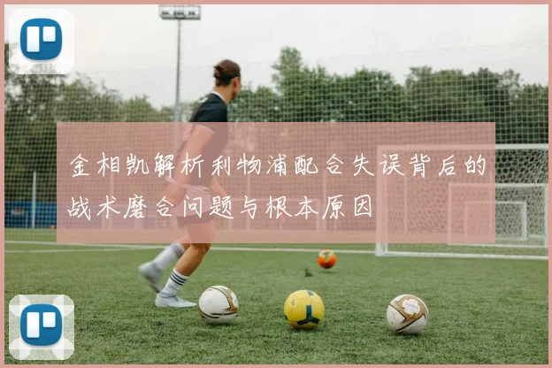 金相凯解析利物浦配合失误背后的战术磨合问题与根本原因