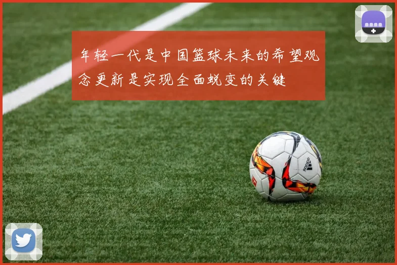年轻一代是中国篮球未来的希望观念更新是实现全面蜕变的关键