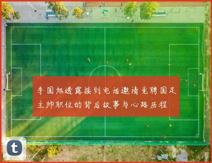 李国旭透露接到电话邀请竞聘国足主帅职位的背后故事与心路历程