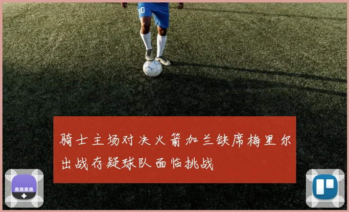 骑士主场对决火箭加兰缺席梅里尔出战存疑球队面临挑战