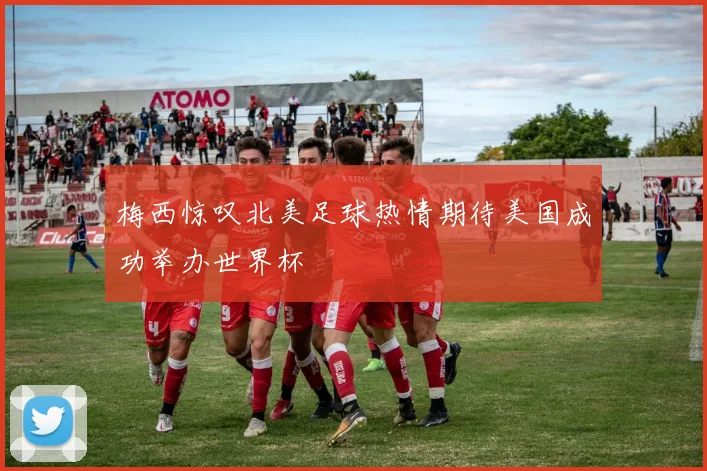 梅西惊叹北美足球热情期待美国成功举办世界杯