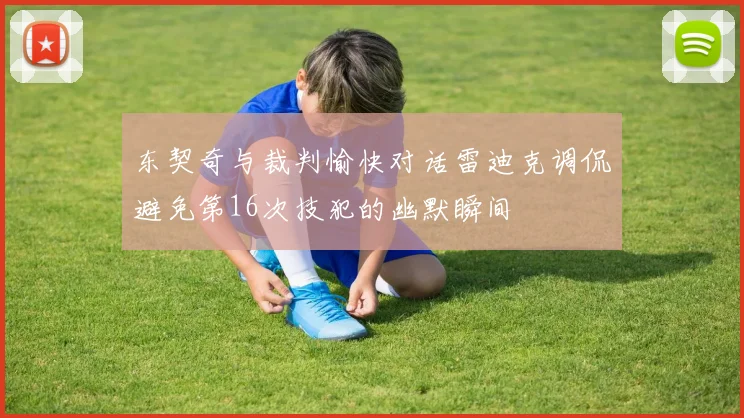 东契奇与裁判愉快对话雷迪克调侃避免第16次技犯的幽默瞬间