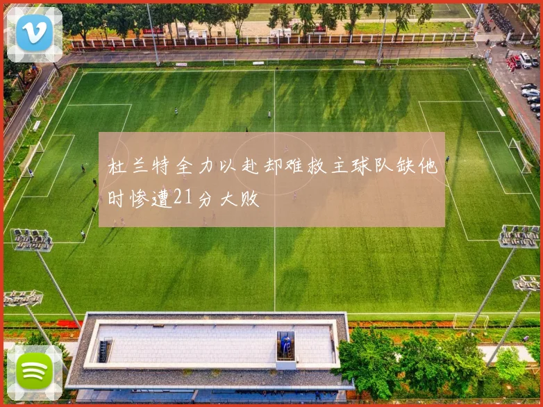杜兰特全力以赴却难救主球队缺他时惨遭21分大败