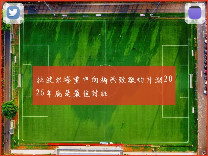 拉波尔塔重申向梅西致敬的计划2026年底是最佳时机