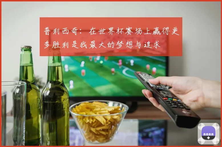 普利西奇：在世界杯赛场上赢得更多胜利是我最大的梦想与追求