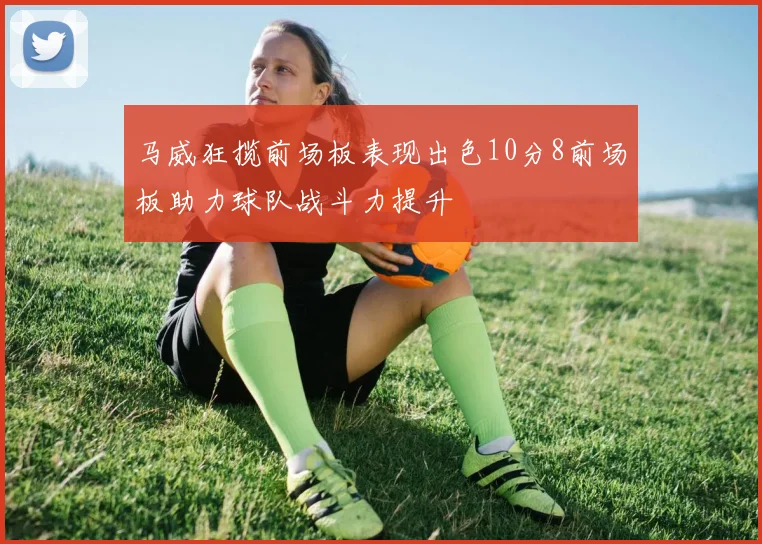 马威狂揽前场板表现出色10分8前场板助力球队战斗力提升