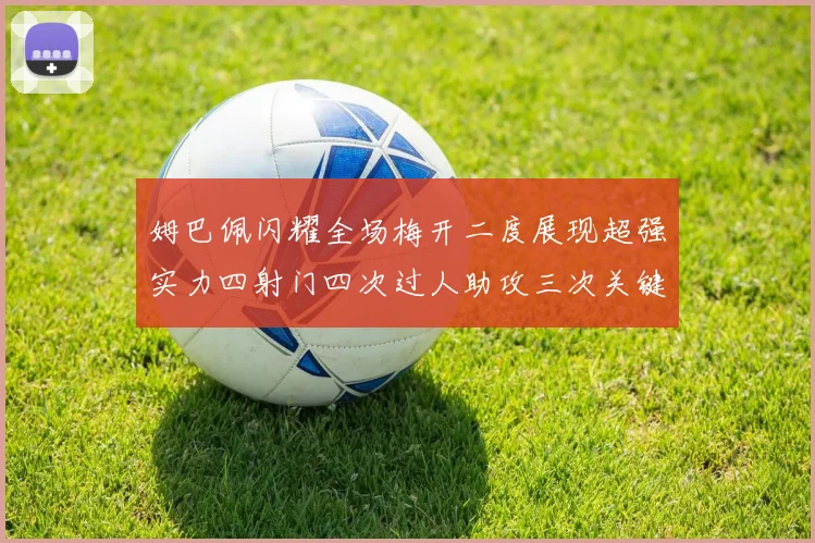 姆巴佩闪耀全场梅开二度展现超强实力四射门四次过人助攻三次关键传球