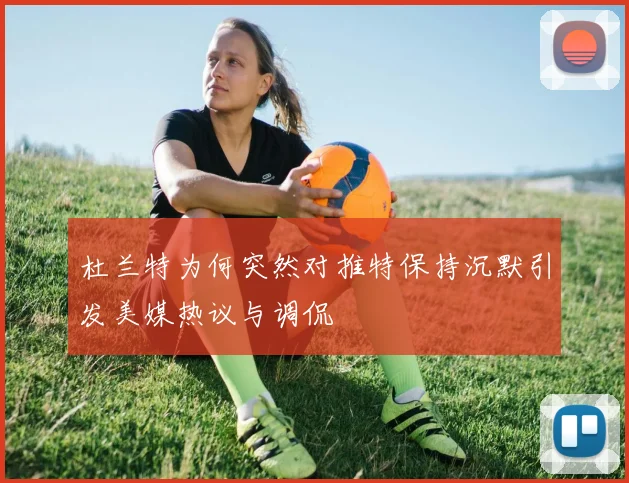 杜兰特为何突然对推特保持沉默引发美媒热议与调侃