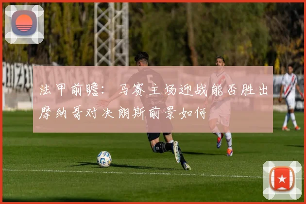 法甲前瞻：马赛主场迎战能否胜出摩纳哥对决朗斯前景如何